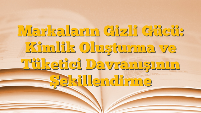 Markaların Gizli Gücü: Kimlik Oluşturma ve Tüketici Davranışının Şekillendirme