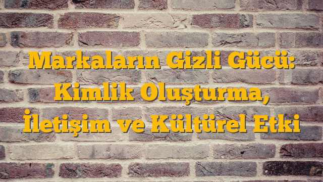 Markaların Gizli Gücü: Kimlik Oluşturma, İletişim ve Kültürel Etki