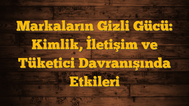 Markaların Gizli Gücü: Kimlik, İletişim ve Tüketici Davranışında Etkileri