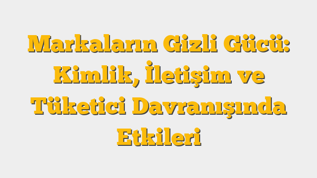Markaların Gizli Gücü: Kimlik, İletişim ve Tüketici Davranışında Etkileri
