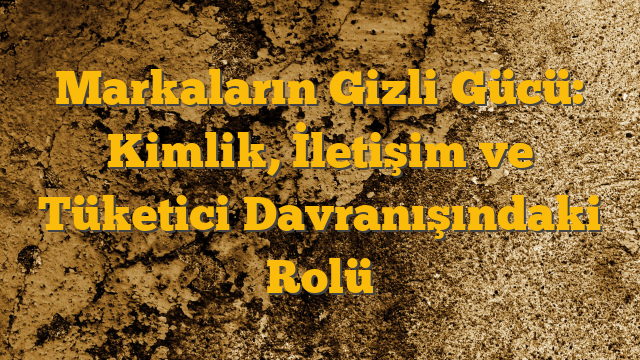 Markaların Gizli Gücü: Kimlik, İletişim ve Tüketici Davranışındaki Rolü