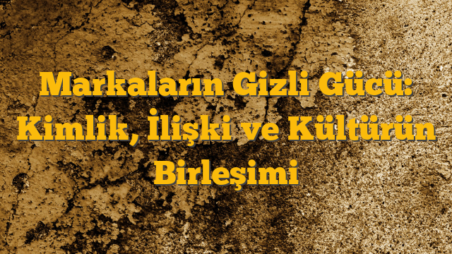 Markaların Gizli Gücü: Kimlik, İlişki ve Kültürün Birleşimi