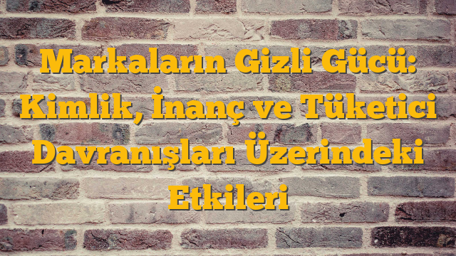 Markaların Gizli Gücü: Kimlik, İnanç ve Tüketici Davranışları Üzerindeki Etkileri