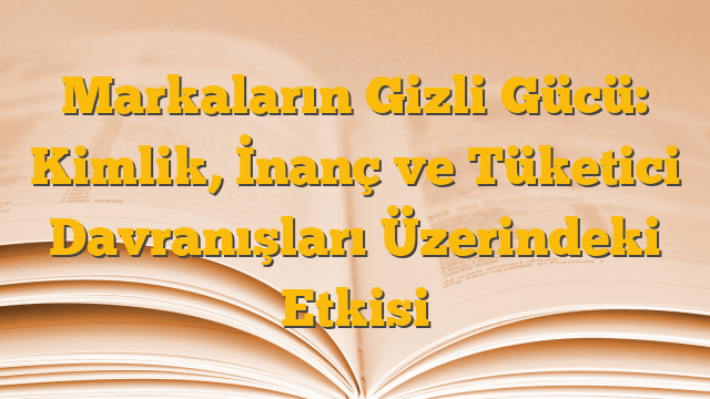 Markaların Gizli Gücü: Kimlik, İnanç ve Tüketici Davranışları Üzerindeki Etkisi