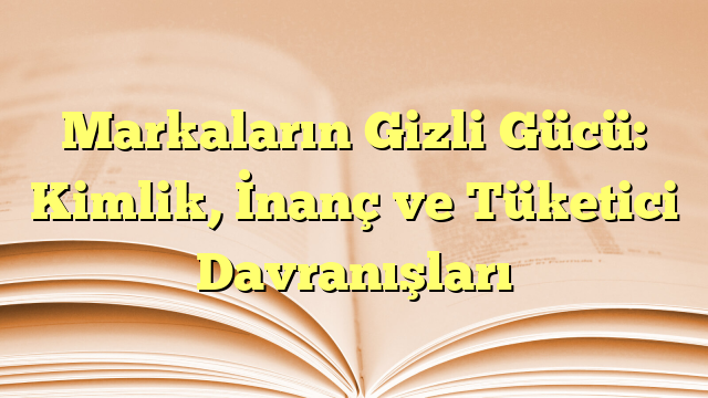 Markaların Gizli Gücü: Kimlik, İnanç ve Tüketici Davranışları