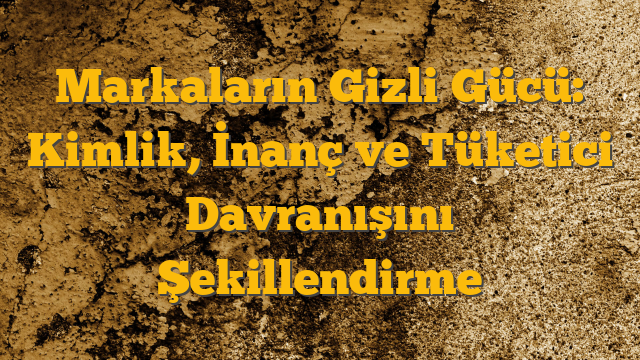 Markaların Gizli Gücü: Kimlik, İnanç ve Tüketici Davranışını Şekillendirme