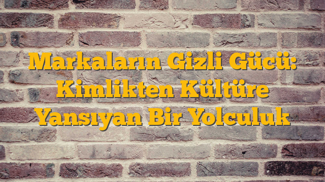 Markaların Gizli Gücü: Kimlikten Kültüre Yansıyan Bir Yolculuk