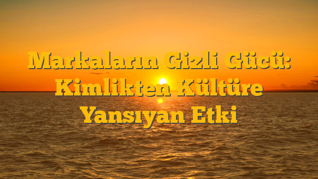 Markaların Gizli Gücü: Kimlikten Kültüre Yansıyan Etki