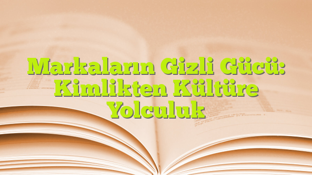 Markaların Gizli Gücü: Kimlikten Kültüre Yolculuk