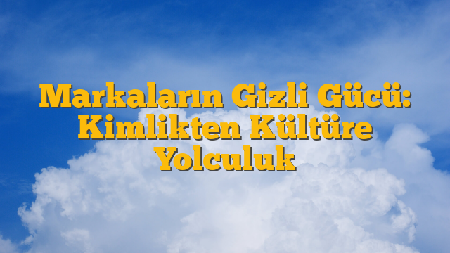 Markaların Gizli Gücü: Kimlikten Kültüre Yolculuk