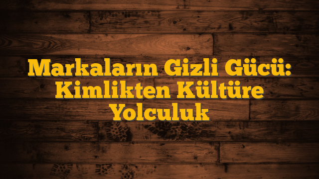 Markaların Gizli Gücü: Kimlikten Kültüre Yolculuk