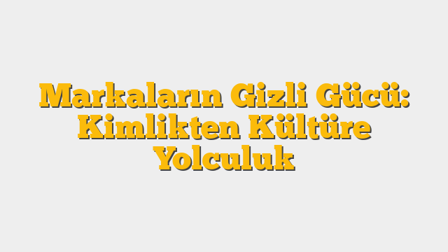 Markaların Gizli Gücü: Kimlikten Kültüre Yolculuk