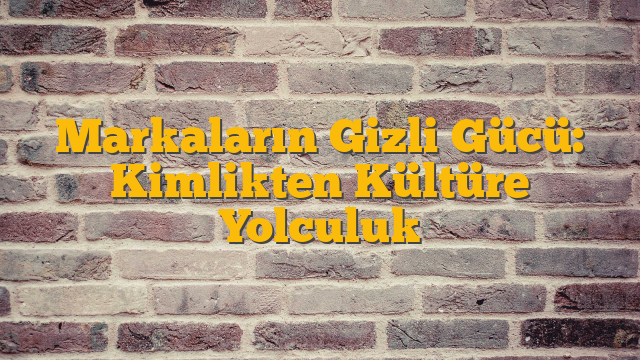 Markaların Gizli Gücü: Kimlikten Kültüre Yolculuk