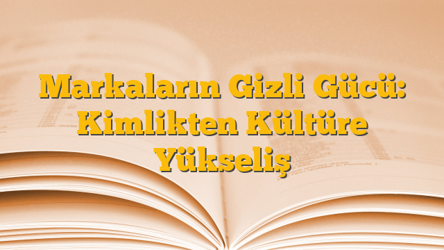 Markaların Gizli Gücü: Kimlikten Kültüre Yükseliş
