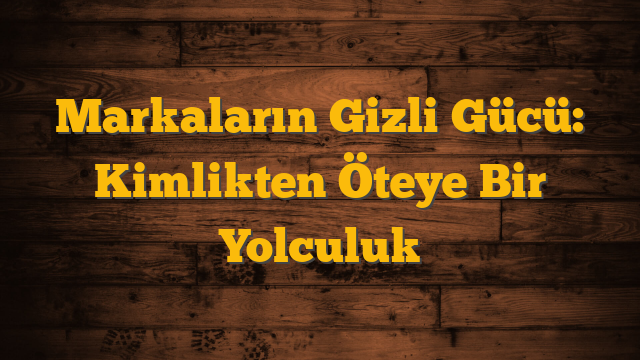 Markaların Gizli Gücü: Kimlikten Öteye Bir Yolculuk