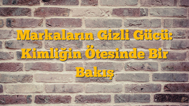 Markaların Gizli Gücü: Kimliğin Ötesinde Bir Bakış