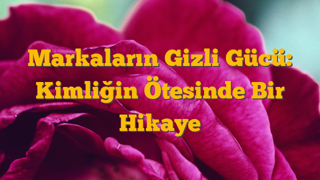 Markaların Gizli Gücü: Kimliğin Ötesinde Bir Hikaye