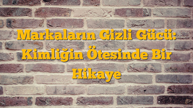 Markaların Gizli Gücü: Kimliğin Ötesinde Bir Hikaye