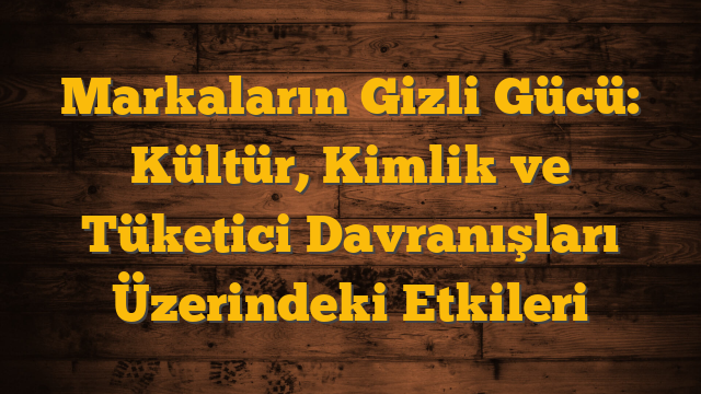 Markaların Gizli Gücü: Kültür, Kimlik ve Tüketici Davranışları Üzerindeki Etkileri