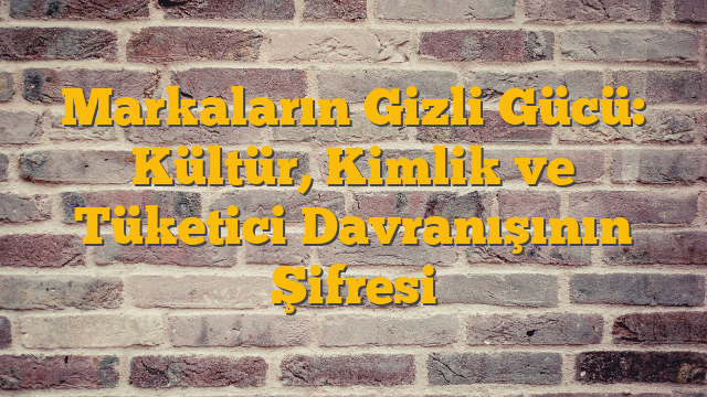 Markaların Gizli Gücü: Kültür, Kimlik ve Tüketici Davranışının Şifresi