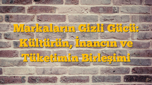 Markaların Gizli Gücü: Kültürün, İnancın ve Tüketimin Birleşimi