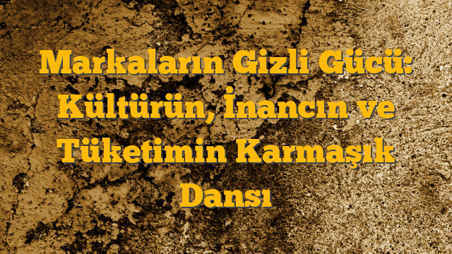 Markaların Gizli Gücü: Kültürün, İnancın ve Tüketimin Karmaşık Dansı