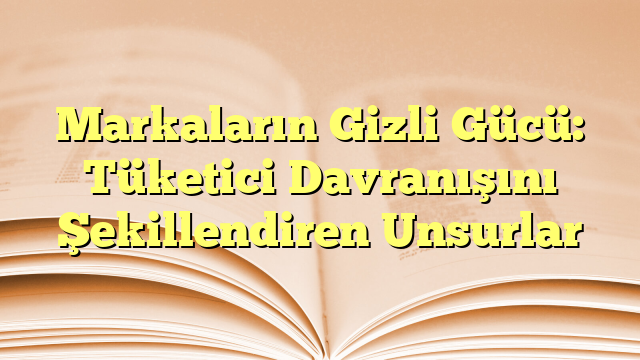 Markaların Gizli Gücü: Tüketici Davranışını Şekillendiren Unsurlar