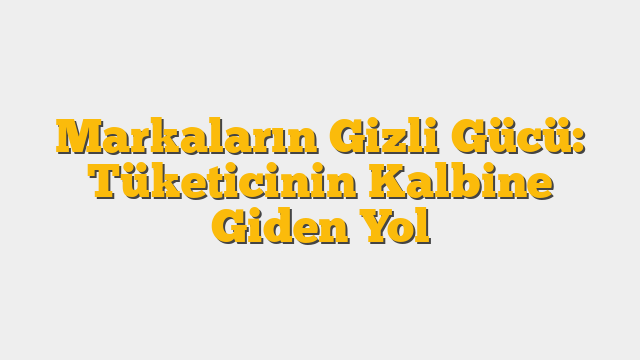 Markaların Gizli Gücü: Tüketicinin Kalbine Giden Yol