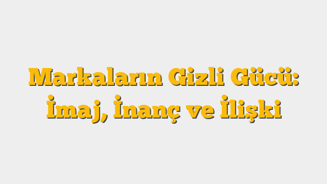 Markaların Gizli Gücü: İmaj, İnanç ve İlişki