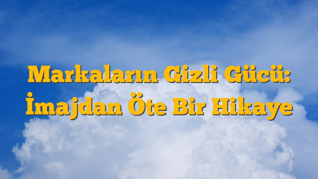 Markaların Gizli Gücü: İmajdan Öte Bir Hikaye
