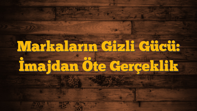 Markaların Gizli Gücü: İmajdan Öte Gerçeklik