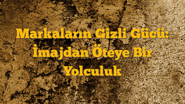 Markaların Gizli Gücü: İmajdan Öteye Bir Yolculuk