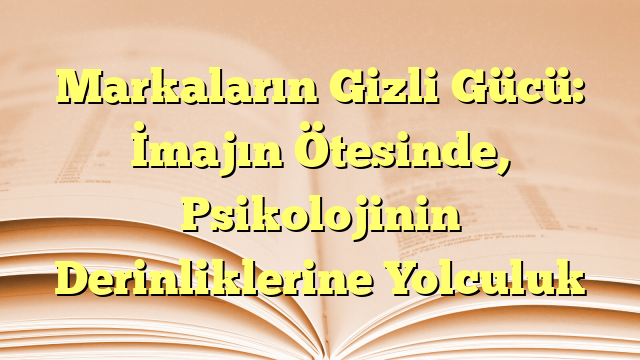 Markaların Gizli Gücü: İmajın Ötesinde, Psikolojinin Derinliklerine Yolculuk