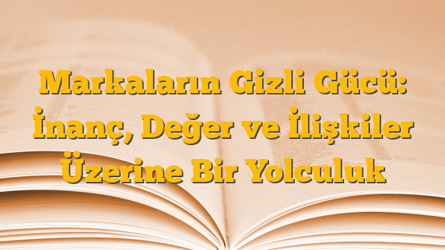 Markaların Gizli Gücü: İnanç, Değer ve İlişkiler Üzerine Bir Yolculuk