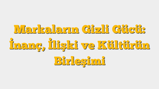 Markaların Gizli Gücü: İnanç, İlişki ve Kültürün Birleşimi