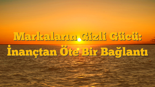 Markaların Gizli Gücü: İnançtan Öte Bir Bağlantı