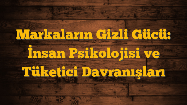 Markaların Gizli Gücü: İnsan Psikolojisi ve Tüketici Davranışları
