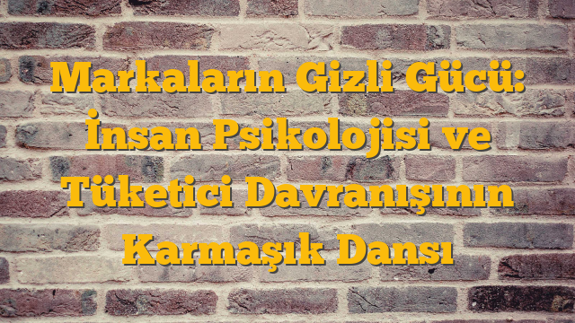 Markaların Gizli Gücü: İnsan Psikolojisi ve Tüketici Davranışının Karmaşık Dansı
