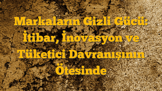 Markaların Gizli Gücü: İtibar, İnovasyon ve Tüketici Davranışının Ötesinde