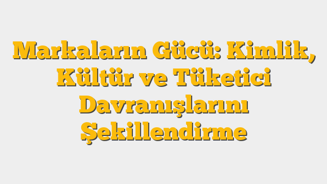 Markaların Gücü: Kimlik, Kültür ve Tüketici Davranışlarını Şekillendirme