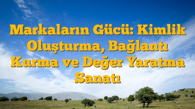 Markaların Gücü: Kimlik Oluşturma, Bağlantı Kurma ve Değer Yaratma Sanatı