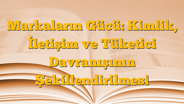 Markaların Gücü: Kimlik, İletişim ve Tüketici Davranışının Şekillendirilmesi