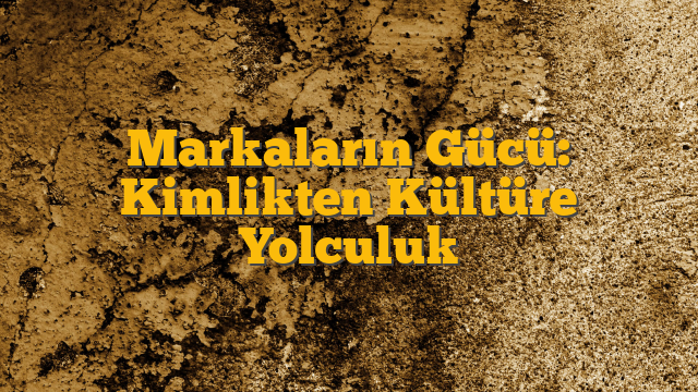 Markaların Gücü: Kimlikten Kültüre Yolculuk