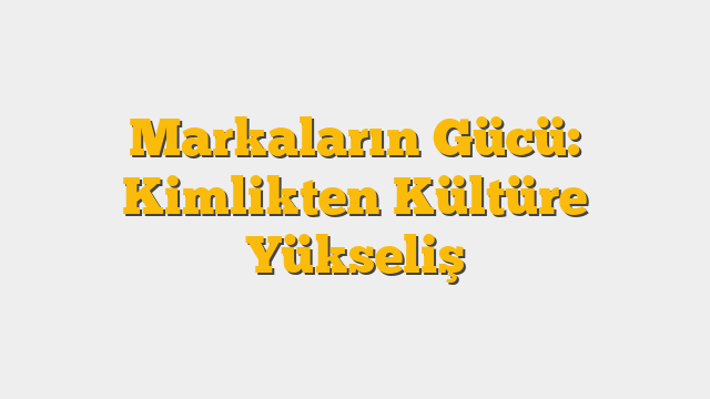 Markaların Gücü: Kimlikten Kültüre Yükseliş