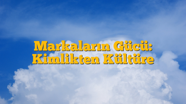 Markaların Gücü: Kimlikten Kültüre