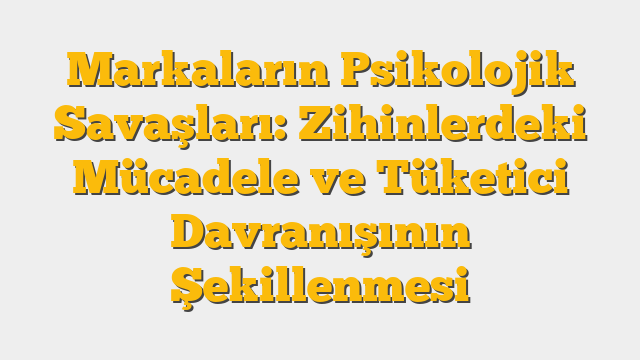 Markaların Psikolojik Savaşları: Zihinlerdeki Mücadele ve Tüketici Davranışının Şekillenmesi