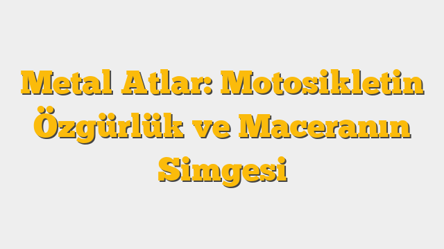 Metal Atlar: Motosikletin Özgürlük ve Maceranın Simgesi