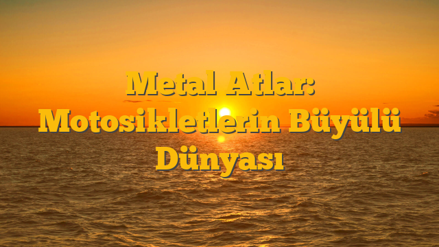Metal Atlar: Motosikletlerin Büyülü Dünyası