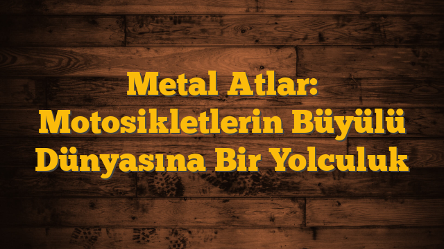 Metal Atlar: Motosikletlerin Büyülü Dünyasına Bir Yolculuk
