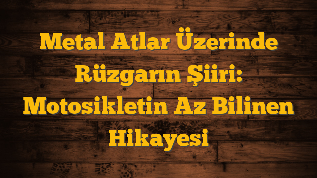 Metal Atlar Üzerinde Rüzgarın Şiiri: Motosikletin Az Bilinen Hikayesi